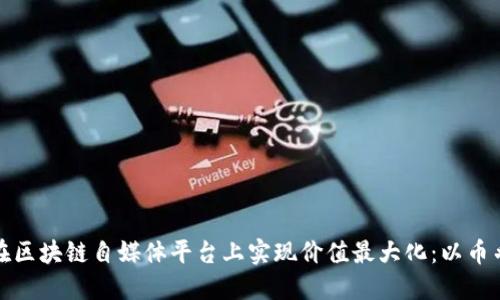 如何在区块链自媒体平台上实现价值最大化：以币乎为例